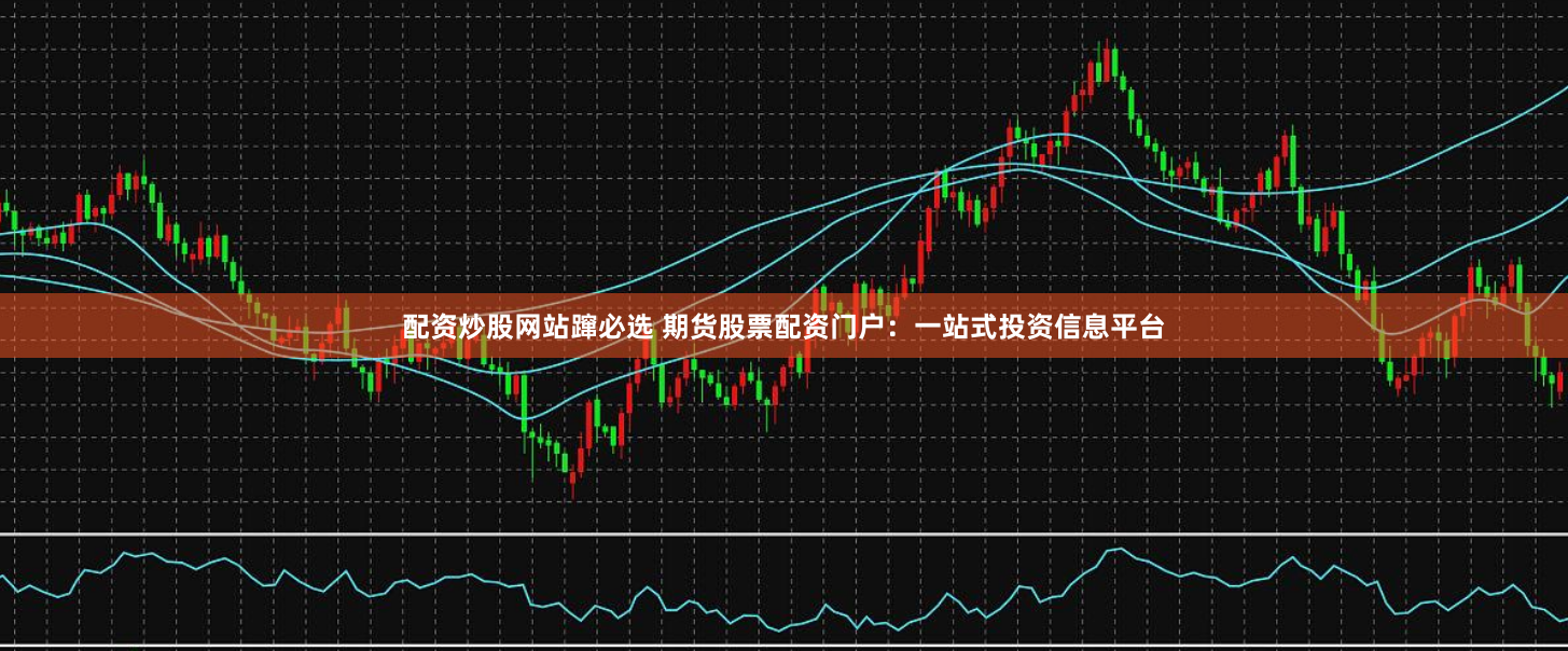配资炒股网站蹿必选 期货股票配资门户：一站式投资信息平台