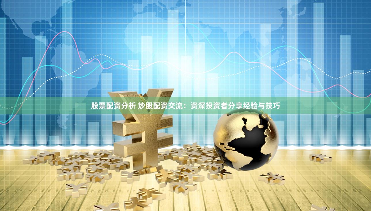 股票配资分析 炒股配资交流：资深投资者分享经验与技巧