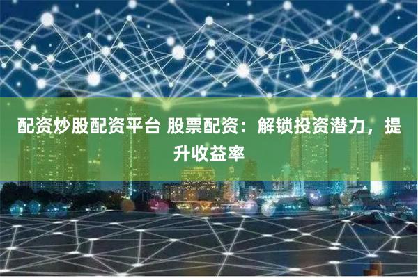 配资炒股配资平台 股票配资：解锁投资潜力，提升收益率