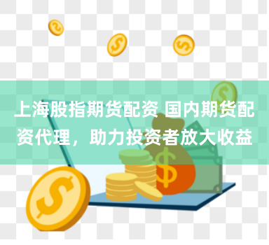 上海股指期货配资 国内期货配资代理，助力投资者放大收益