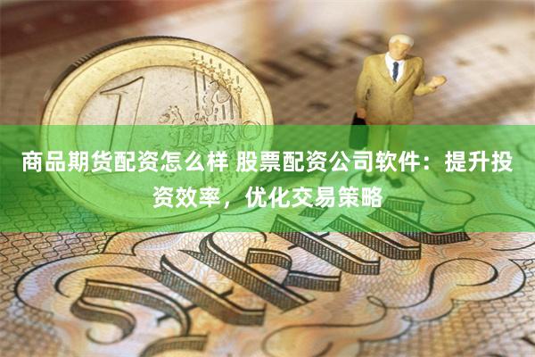 商品期货配资怎么样 股票配资公司软件：提升投资效率，优化交易策略
