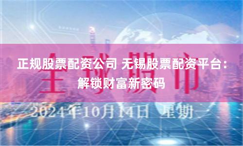 正规股票配资公司 无锡股票配资平台：解锁财富新密码