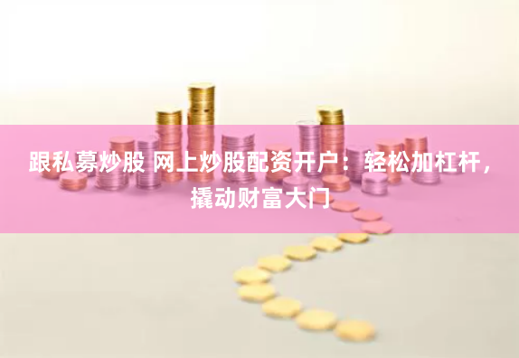 跟私募炒股 网上炒股配资开户：轻松加杠杆，撬动财富大门
