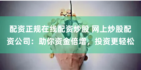配资正规在线配资炒股 网上炒股配资公司:助你资金倍增,投资更轻松
