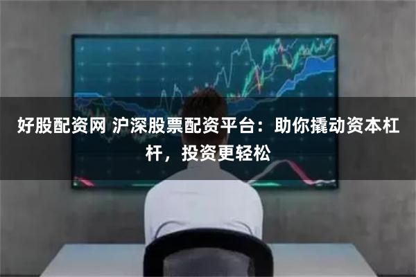 好股配资网 沪深股票配资平台：助你撬动资本杠杆，投资更轻松