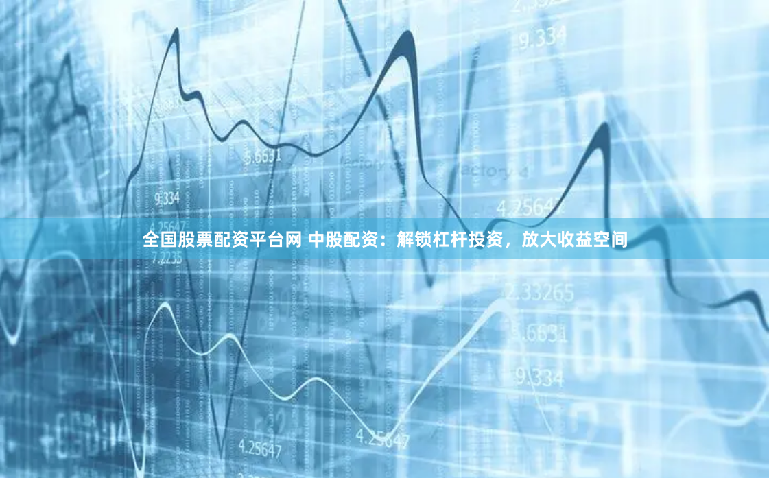 全国股票配资平台网 中股配资：解锁杠杆投资，放大收益空间