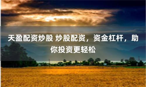 天盈配资炒股 炒股配资，资金杠杆，助你投资更轻松