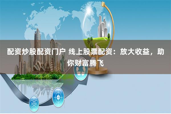 配资炒股配资门户 线上股票配资：放大收益，助你财富腾飞