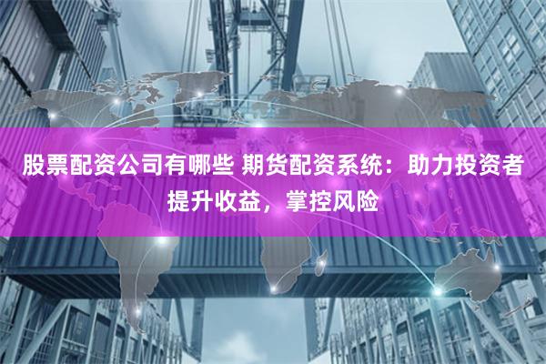 股票配资公司有哪些 期货配资系统：助力投资者提升收益，掌控风险