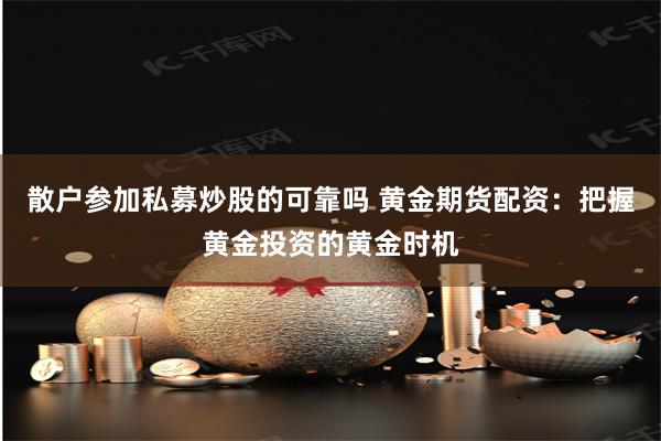 散户参加私募炒股的可靠吗 黄金期货配资：把握黄金投资的黄金时机