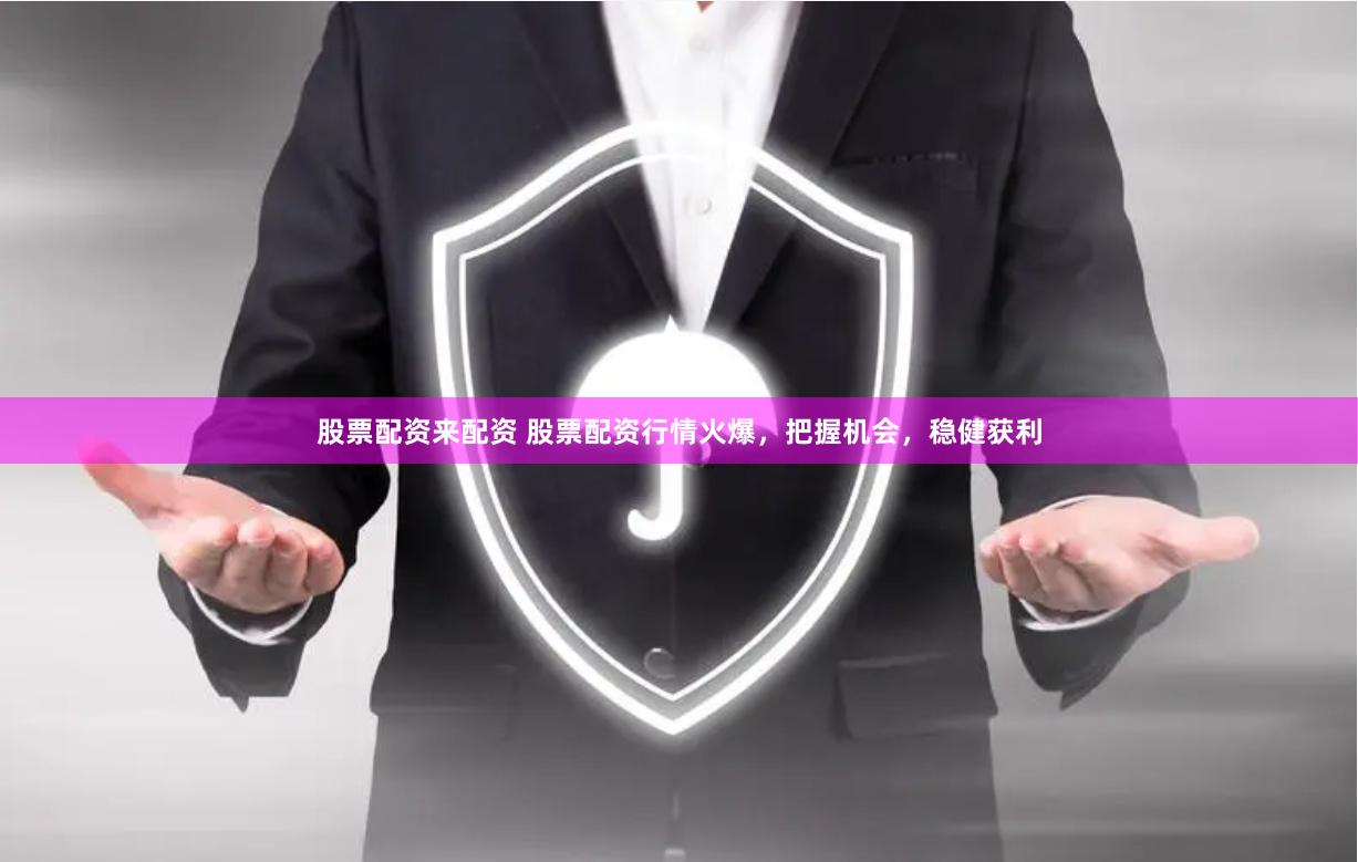 股票配资来配资 股票配资行情火爆，把握机会，稳健获利
