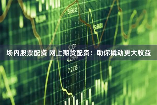 场内股票配资 网上期货配资：助你撬动更大收益