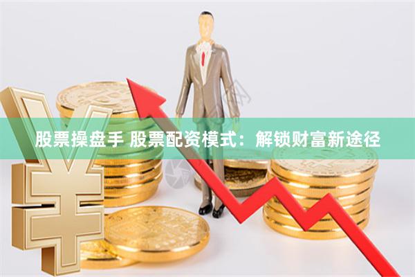 股票操盘手 股票配资模式：解锁财富新途径