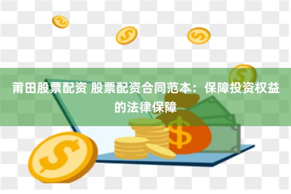 莆田股票配资 股票配资合同范本：保障投资权益的法律保障