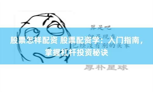 股票怎样配资 股票配资学：入门指南，掌握杠杆投资秘诀