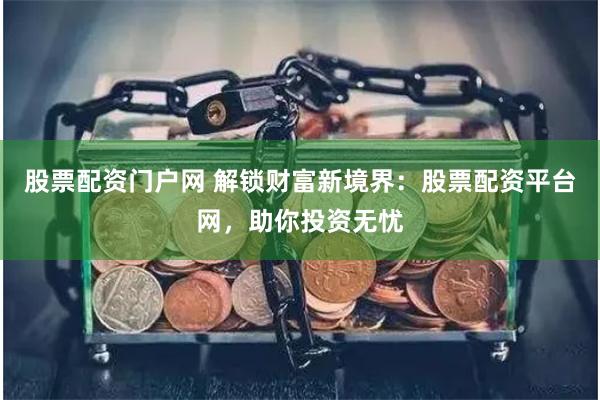 股票配资门户网 解锁财富新境界：股票配资平台网，助你投资无忧