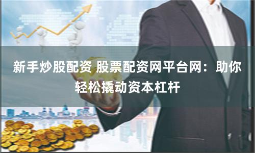 新手炒股配资 股票配资网平台网：助你轻松撬动资本杠杆
