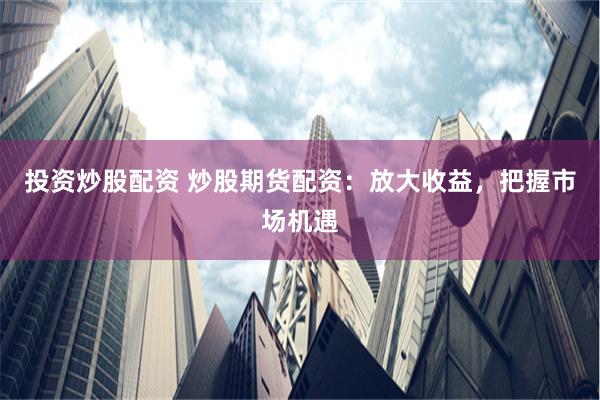 投资炒股配资 炒股期货配资：放大收益，把握市场机遇