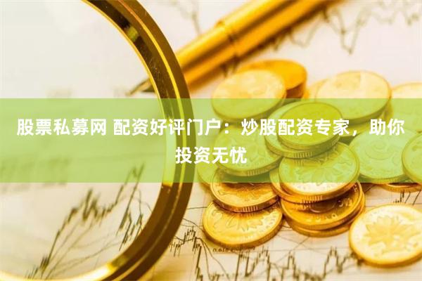 股票私募网 配资好评门户：炒股配资专家，助你投资无忧