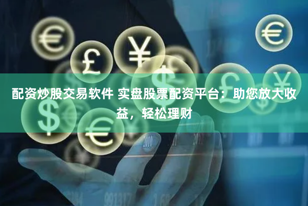 配资炒股交易软件 实盘股票配资平台：助您放大收益，轻松理财