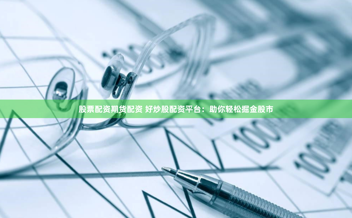 股票配资期货配资 好炒股配资平台：助你轻松掘金股市