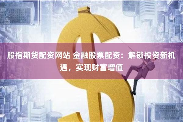 股指期货配资网站 金融股票配资：解锁投资新机遇，实现财富增值