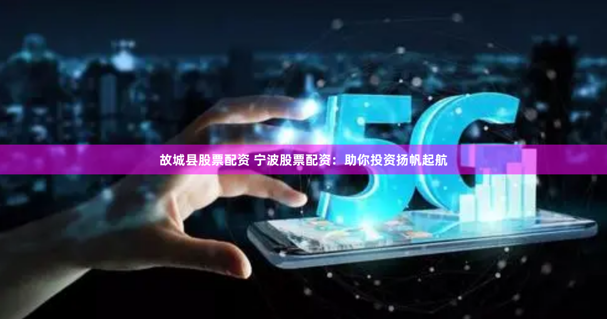 故城县股票配资 宁波股票配资：助你投资扬帆起航