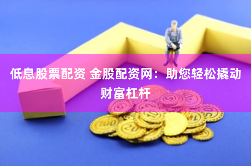低息股票配资 金股配资网:助您轻松撬动财富杠杆