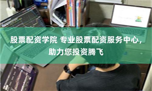 股票配资学院 专业股票配资服务中心,助力您投资腾飞