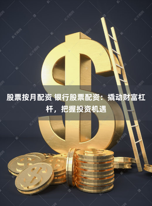股票按月配资 银行股票配资：撬动财富杠杆，把握投资机遇