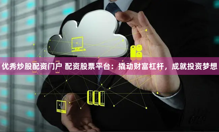 优秀炒股配资门户 配资股票平台：撬动财富杠杆，成就投资梦想