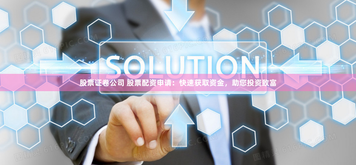 股票证卷公司 股票配资申请:快速获取资金,助您投资致富