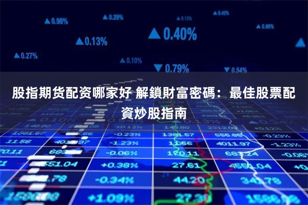 股指期货配资哪家好 解鎖財富密碼:最佳股票配資炒股指南
