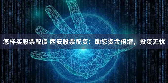 怎样买股票配债 西安股票配资:助您资金倍增,投资无忧