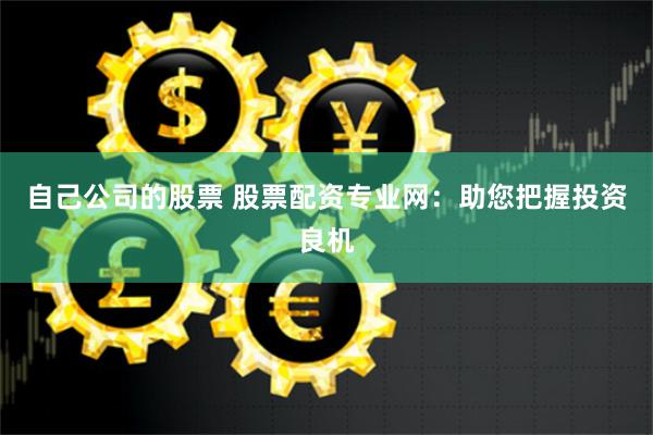 自己公司的股票 股票配资专业网:助您把握投资良机