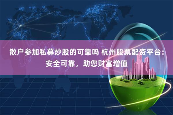 散户参加私募炒股的可靠吗 杭州股票配资平台：安全可靠，助您财富增值