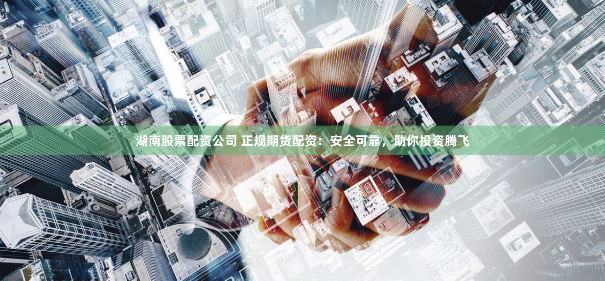 湖南股票配资公司 正规期货配资：安全可靠，助你投资腾飞