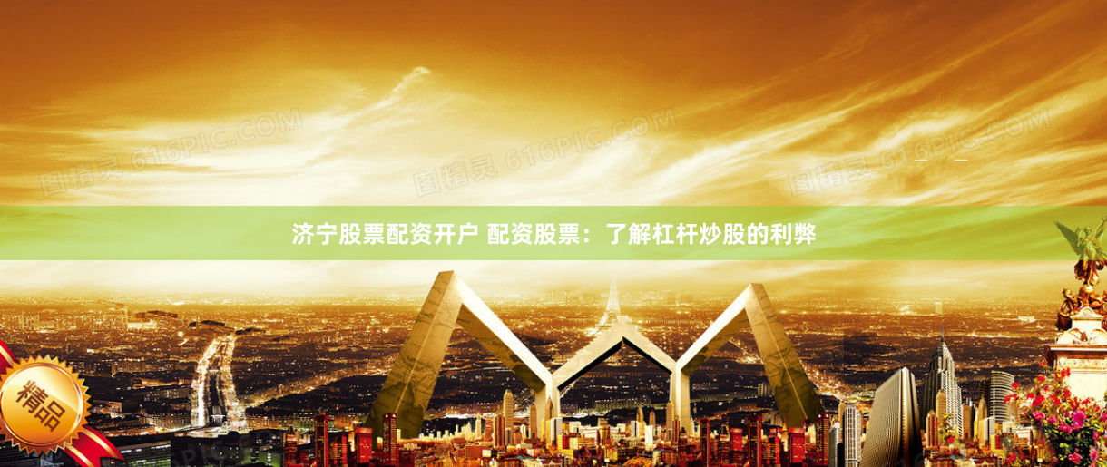 济宁股票配资开户 配资股票：了解杠杆炒股的利弊