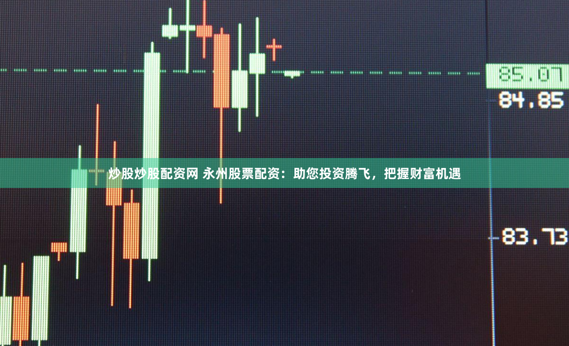 炒股炒股配资网 永州股票配资：助您投资腾飞，把握财富机遇