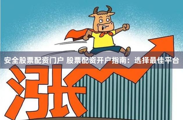 安全股票配资门户 股票配资开户指南：选择最佳平台