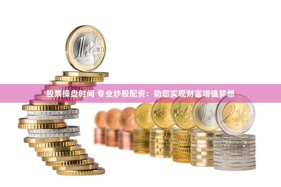 股票操盘时间 专业炒股配资：助您实现财富增值梦想