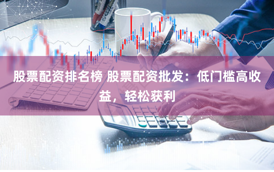 股票配资排名榜 股票配资批发:低门槛高收益,轻松获利
