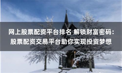 网上股票配资平台排名 解锁财富密码:股票配资交易平台助你实现投资梦想
