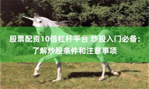 股票配资10倍杠杆平台 炒股入门必备:了解炒股条件和注意事项