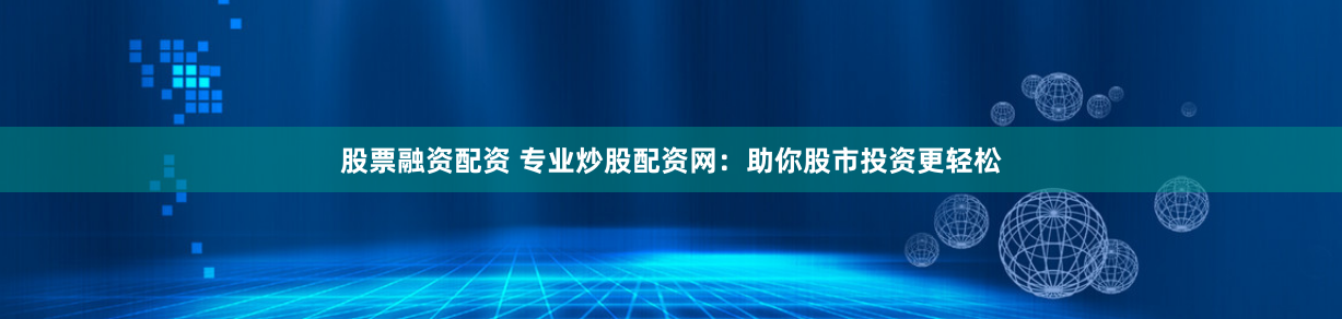 股票融资配资 专业炒股配资网：助你股市投资更轻松