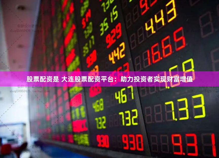 股票配资是 大连股票配资平台：助力投资者实现财富增值