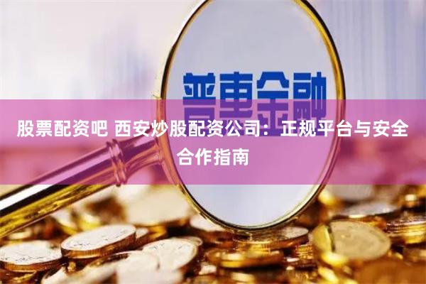 股票配资吧 西安炒股配资公司:正规平台与安全合作指南