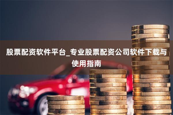股票配资软件平台_专业股票配资公司软件下载与使用指南
