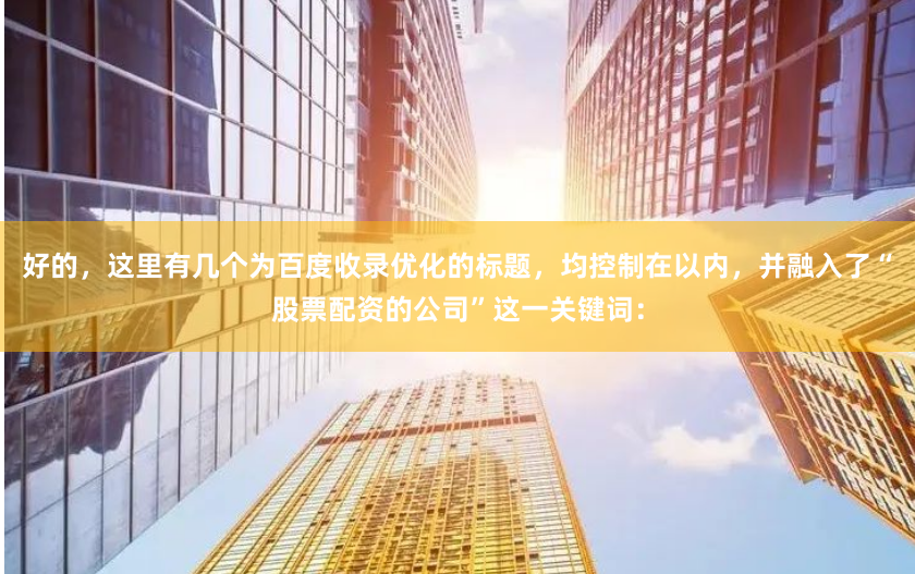 好的，这里有几个为百度收录优化的标题，均控制在以内，并融入了“股票配资的公司”这一关键词：