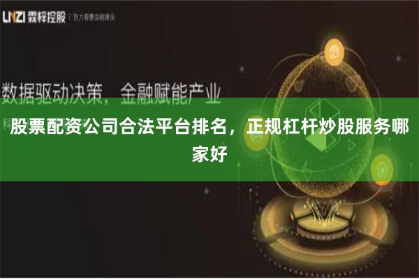 股票配资公司合法平台排名，正规杠杆炒股服务哪家好